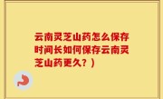 云南灵芝山药怎么保存时间长如何保存云南灵芝山药更久？)