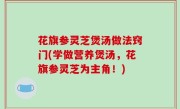 花旗参灵芝煲汤做法窍门(学做营养煲汤，花旗参灵芝为主角！)