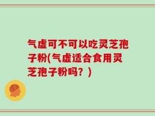 气虚可不可以吃灵芝孢子粉(气虚适合食用灵芝孢子粉吗？)