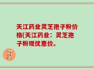 天江药业灵芝孢子粉价格(天江药业：灵芝孢子粉现优惠价。