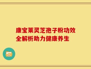 康宝莱灵芝孢子粉功效全解析助力健康养生