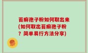 苔癣孢子粉如何取出来(如何取出苔癣孢子粉？简单易行方法分享)
