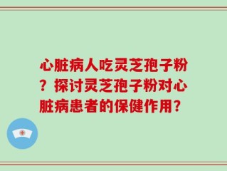 心脏病人吃灵芝孢子粉？探讨灵芝孢子粉对心脏病患者的保健作用？