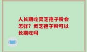 人长期吃灵芝孢子粉会怎样？灵芝孢子粉可以长期吃吗
