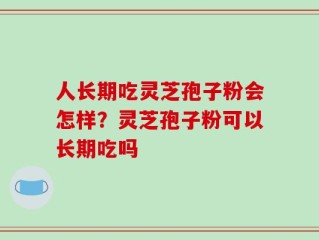 人长期吃灵芝孢子粉会怎样？灵芝孢子粉可以长期吃吗