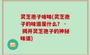 灵芝孢子啥味(灵芝孢子的味道是什么？ - 揭开灵芝孢子的神秘味道)