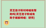 灵芝孢子粉对哮喘有帮助吗(灵芝孢子粉或有助于缓解哮喘：研究)