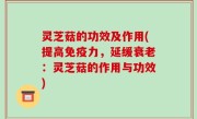 灵芝菇的功效及作用(提高免疫力，延缓衰老：灵芝菇的作用与功效)