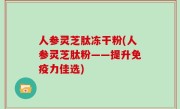 人参灵芝肽冻干粉(人参灵芝肽粉——提升免疫力佳选)