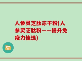 人参灵芝肽冻干粉(人参灵芝肽粉——提升免疫力佳选)