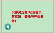 沉香灵芝煮汤(沉香灵芝煮汤：美味与养生兼备)