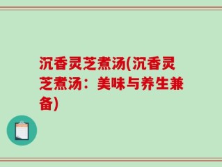 沉香灵芝煮汤(沉香灵芝煮汤：美味与养生兼备)