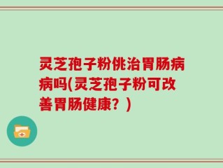 灵芝孢子粉佻治胃肠病病吗(灵芝孢子粉可改善胃肠健康？)