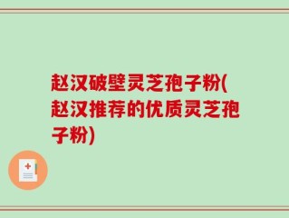 赵汉破壁灵芝孢子粉(赵汉推荐的优质灵芝孢子粉)