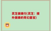 灵芝健康行(灵芝：提升健康的奇幻菌宝)