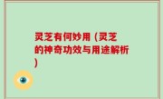 灵芝有何妙用 (灵芝的神奇功效与用途解析)