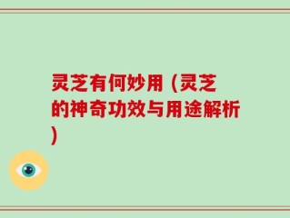 灵芝有何妙用 (灵芝的神奇功效与用途解析)