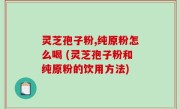 灵芝孢子粉,纯原粉怎么喝 (灵芝孢子粉和纯原粉的饮用方法)