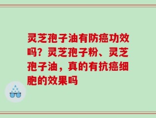 灵芝孢子油有防癌功效吗？灵芝孢子粉、灵芝孢子油，真的有抗癌细胞的效果吗