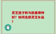 灵芝孢子粉与胶囊哪种好？如何选择灵芝补品？