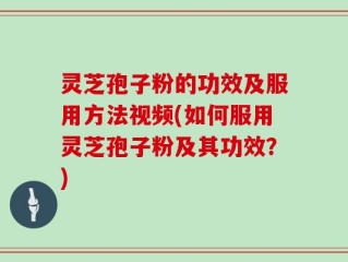 灵芝孢子粉的功效及服用方法视频(如何服用灵芝孢子粉及其功效？)