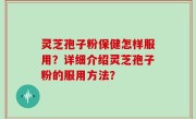 灵芝孢子粉保健怎样服用？详细介绍灵芝孢子粉的服用方法？