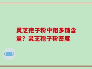 灵芝孢子粉中粗多糖含量？灵芝孢子粉密度