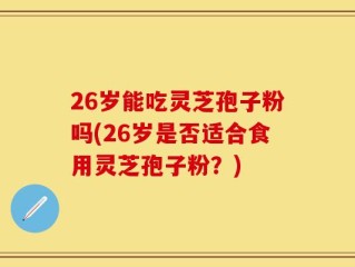 26岁能吃灵芝孢子粉吗(26岁是否适合食用灵芝孢子粉？)