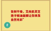 告别干燥，艾尚肌灵芝孢子精油面膜让你焕发自然光彩”