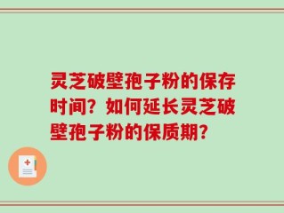 灵芝破壁孢子粉的保存时间？如何延长灵芝破壁孢子粉的保质期？
