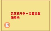 灵芝孢子粉一定要空腹服用吗