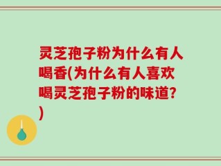 灵芝孢子粉为什么有人喝香(为什么有人喜欢喝灵芝孢子粉的味道？)