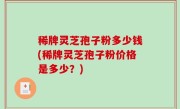 稀牌灵芝孢子粉多少钱(稀牌灵芝孢子粉价格是多少？)