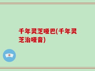 千年灵芝哑巴(千年灵芝治哑音)