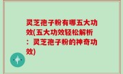 灵芝孢子粉有哪五大功效(五大功效轻松解析：灵芝孢子粉的神奇功效)