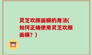 灵芝欢颜面膜的用法(如何正确使用灵芝欢颜面膜？)