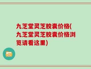 九芝堂灵芝胶囊价格(九芝堂灵芝胶囊价格浏览请看这里)