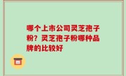 哪个上市公司灵芝孢子粉？灵芝孢子粉哪种品牌的比较好