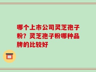 哪个上市公司灵芝孢子粉？灵芝孢子粉哪种品牌的比较好