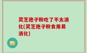 灵芝孢子粉吃了不太消化(灵芝孢子粉食用易消化)