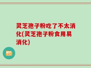 灵芝孢子粉吃了不太消化(灵芝孢子粉食用易消化)