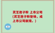 灵芝孢子粉 上市公司(灵芝孢子粉登场，成上市公司新宠。)