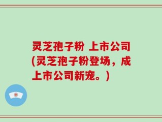 灵芝孢子粉 上市公司(灵芝孢子粉登场，成上市公司新宠。)
