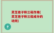 灵芝孢子粉三萜作用(灵芝孢子粉三萜成分的功效)