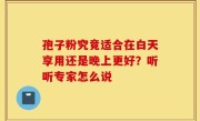 孢子粉究竟适合在白天享用还是晚上更好？听听专家怎么说
