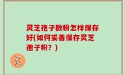 灵芝孢子散粉怎样保存好(如何妥善保存灵芝孢子粉？)