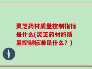 灵芝药材质量控制指标是什么(灵芝药材的质量控制标准是什么？)
