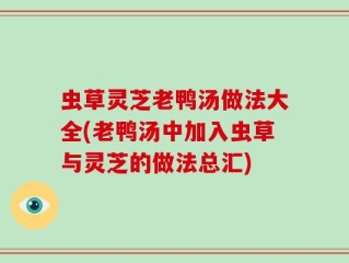 虫草灵芝老鸭汤做法大全(老鸭汤中加入虫草与灵芝的做法总汇)