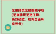 芝来牌灵芝破壁孢子粉(芝来牌灵芝孢子粉：高效破壁，助你全面补充养分)
