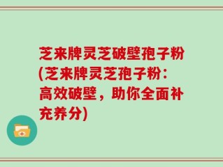 芝来牌灵芝破壁孢子粉(芝来牌灵芝孢子粉：高效破壁，助你全面补充养分)